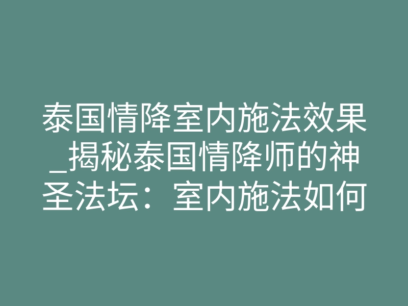 泰国情降室内施法效果_揭秘泰国情降师的神圣法坛:室内施法如何让旧爱“破防”回心转意