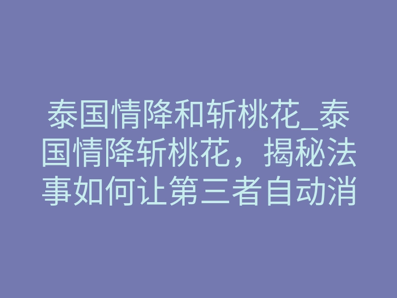 泰国情降和斩桃花_泰国情降斩桃花,揭秘法事如何让第三者自动消失