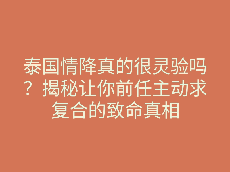 泰国情降真的很灵验吗?揭秘让你前任主动求复合的致命真相