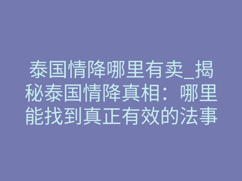 泰国情降哪里有卖_揭秘泰国情降真相:哪里能找到真正有效的法事服务?
