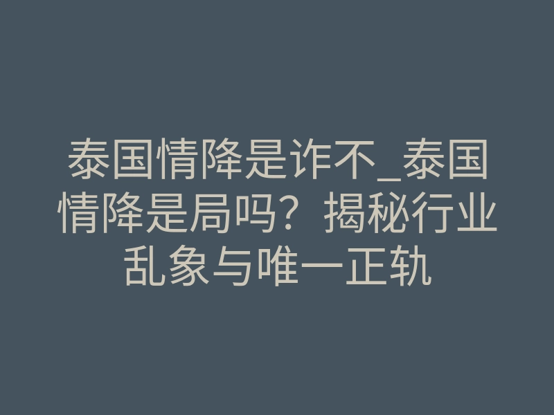 泰国情降是诈不_泰国情降是局吗?揭秘行业乱象与唯一正轨