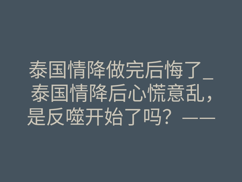 泰国情降做完后悔了_泰国情降后心慌意乱,是反噬开始了吗?——一位操盘手的自白