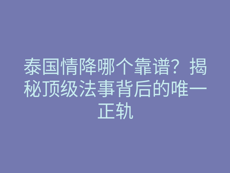 泰国情降哪个靠谱?揭秘顶级法事背后的唯一正轨