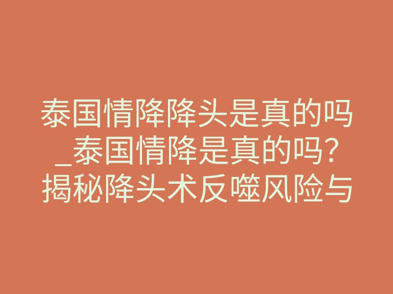 泰国情降降头是真的吗_泰国情降是真的吗?揭秘降头术反噬风险与真实效果