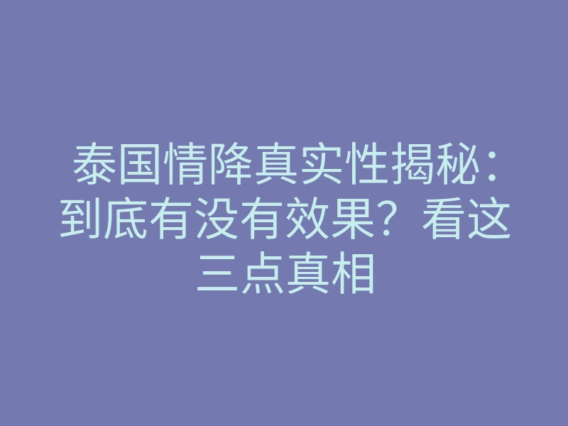 泰国情降真实性揭秘:到底有没有效果?看这三点真相