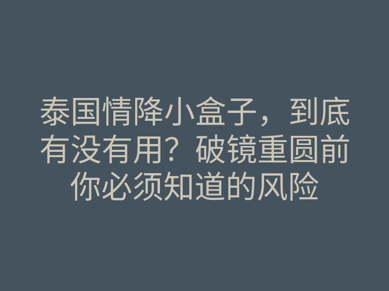 泰国情降小盒子,到底有没有用?破镜重圆前你必须知道的风险