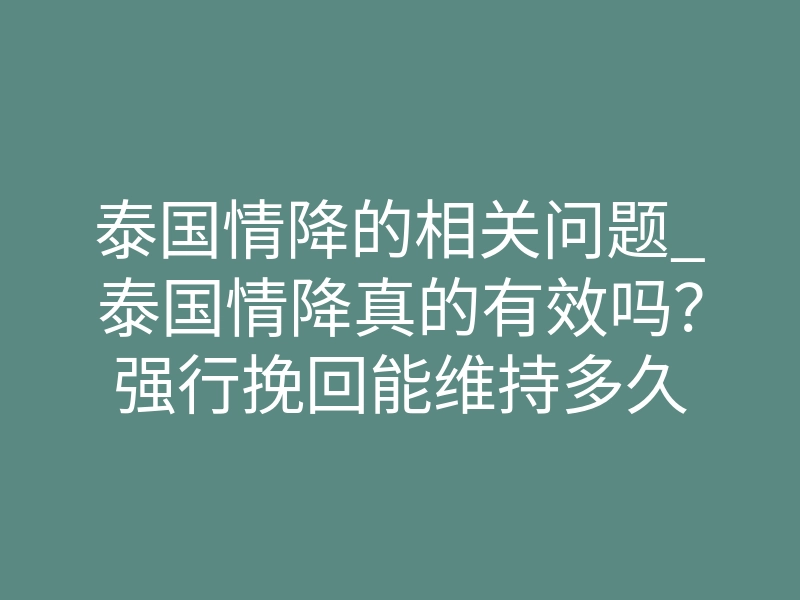 泰国情降的相关问题_泰国情降真的有效吗？强行挽回能维持多久