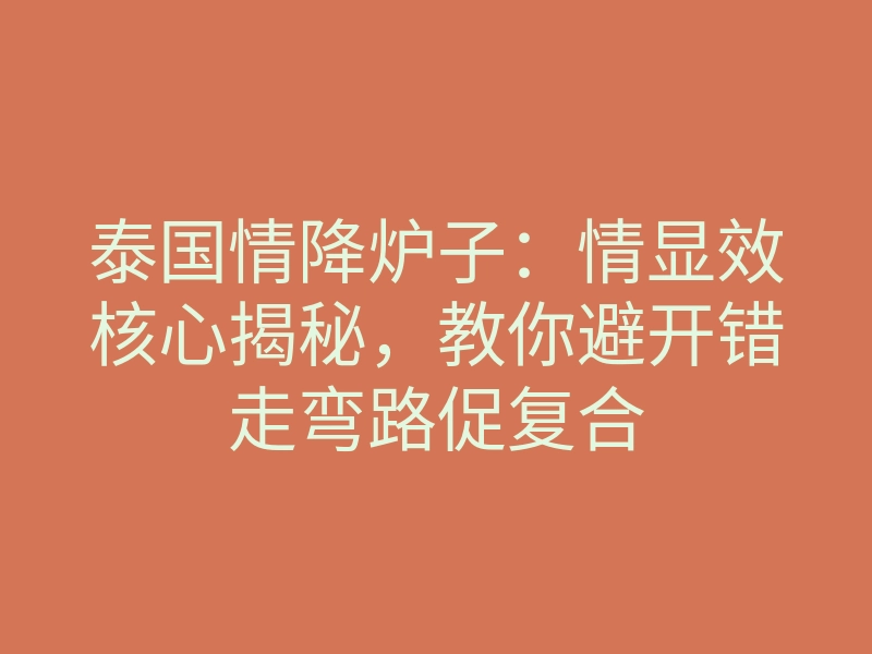 泰国情降炉子:情显效核心揭秘,教你避开错走弯路促复合