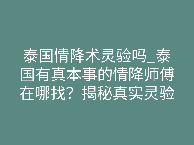 泰国情降术灵验吗_泰国有真本事的情降师傅在哪找?揭秘真实灵验的底层原理
