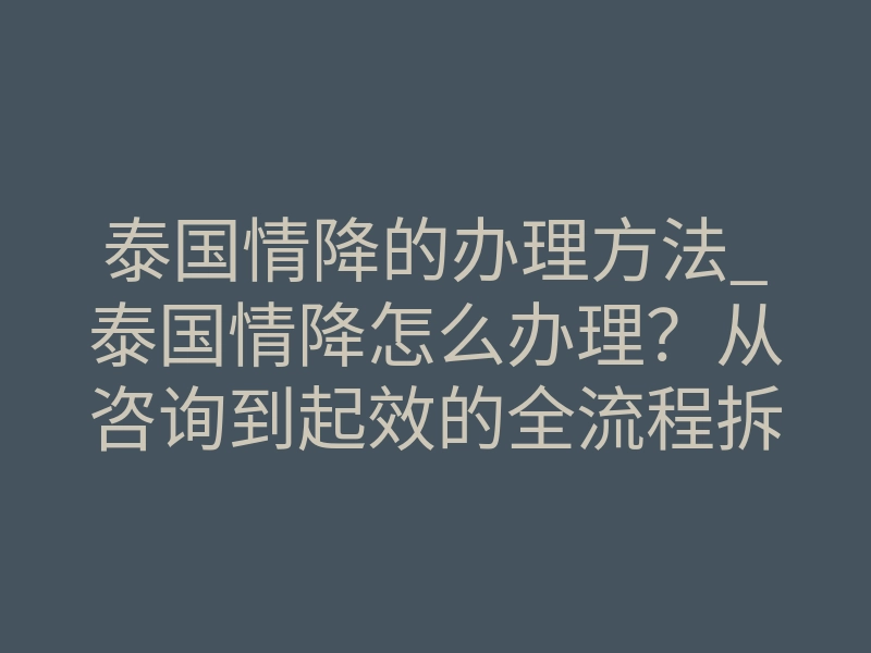 泰国情降的办理方法_泰国情降怎么办理?从咨询到起效的全流程拆解