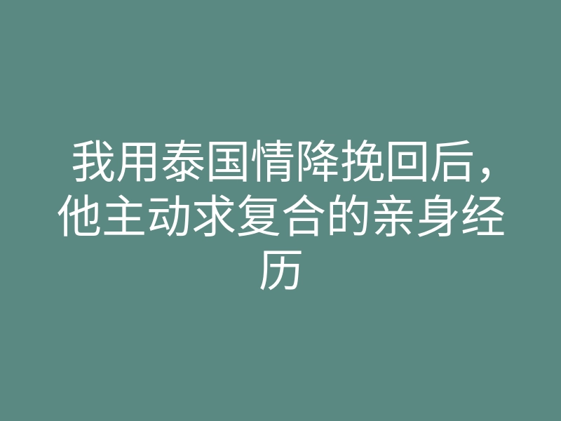 我用泰国情降挽回后,他主动求复合的亲身经历