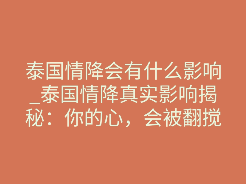 泰国情降会有什么影响_泰国情降真实影响揭秘:你的心,会被翻搅成什么样?