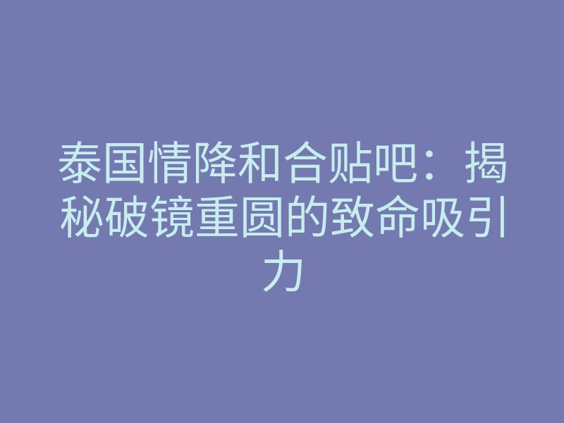 泰国情降和合贴吧：揭秘破镜重圆的致命吸引力