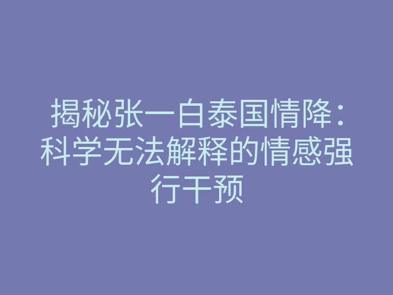 揭秘张一白泰国情降：科学无法解释的情感强行干预