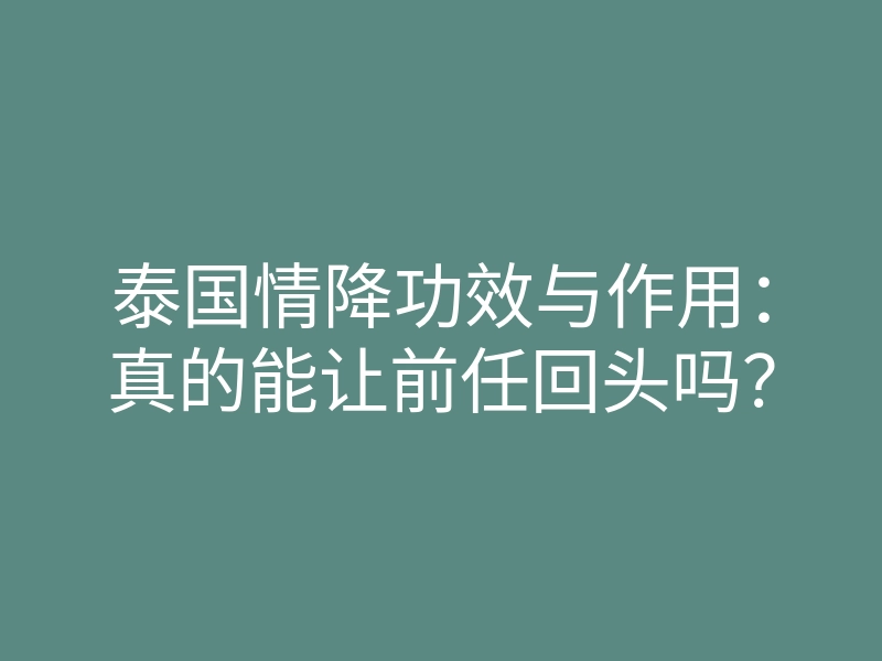 泰国情降功效与作用:真的能让前任回头吗?