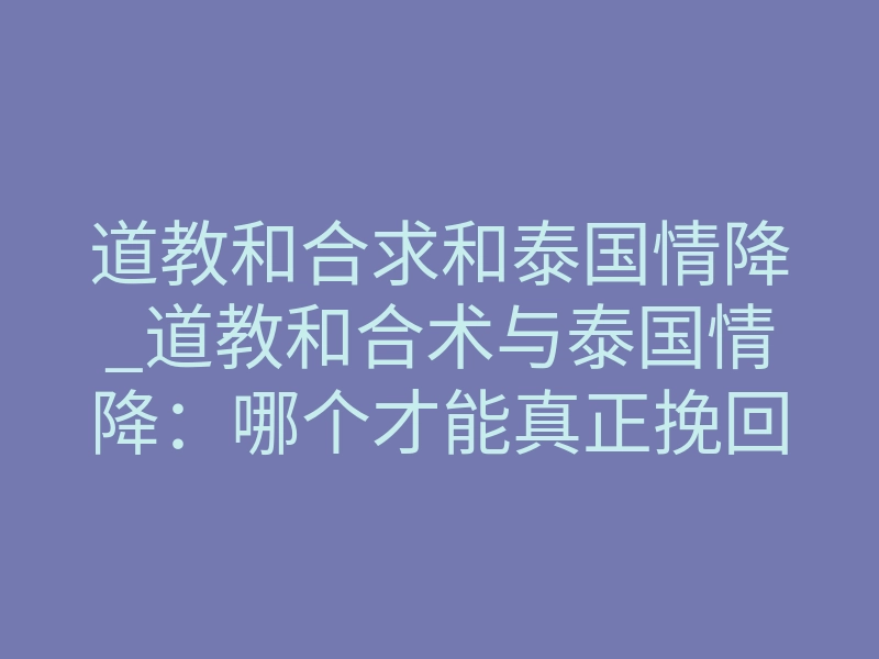 道教和合求和泰国情降_道教和合术与泰国情降:哪个才能真正挽回你爱的人?