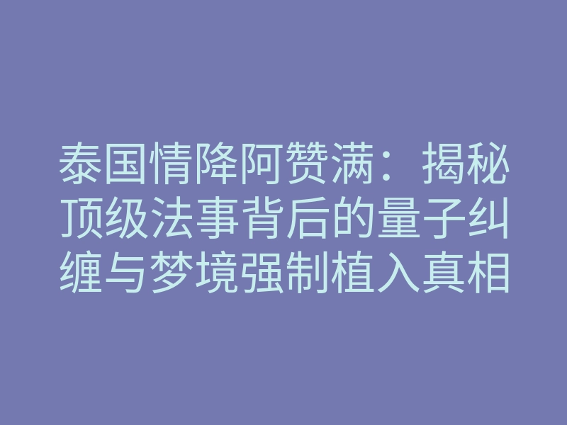 泰国情降阿赞满:揭秘顶级法事背后的量子纠缠与梦境强制植入真相
