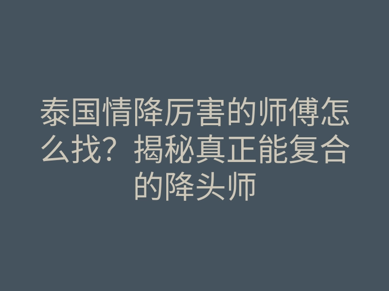 泰国情降厉害的师傅怎么找?揭秘真正能复合的降头师