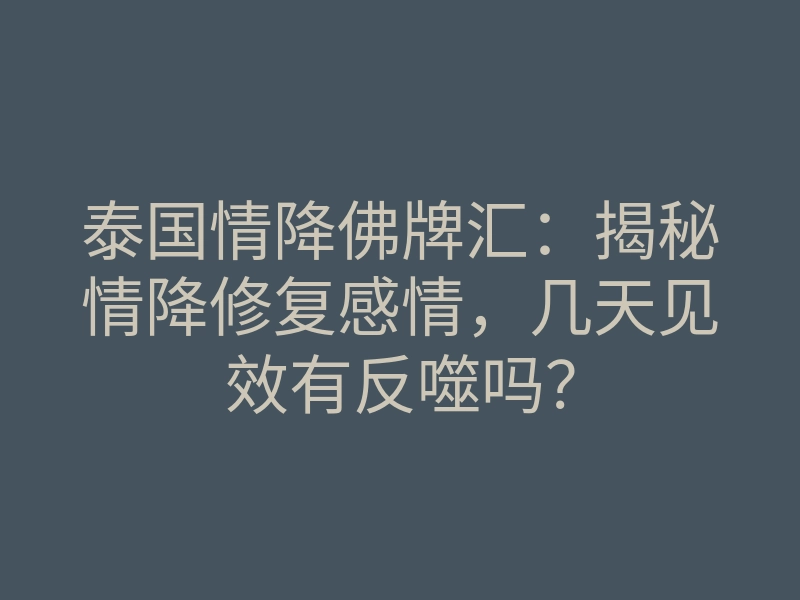 泰国情降佛牌汇:揭秘情降修复感情,几天见效有反噬吗?