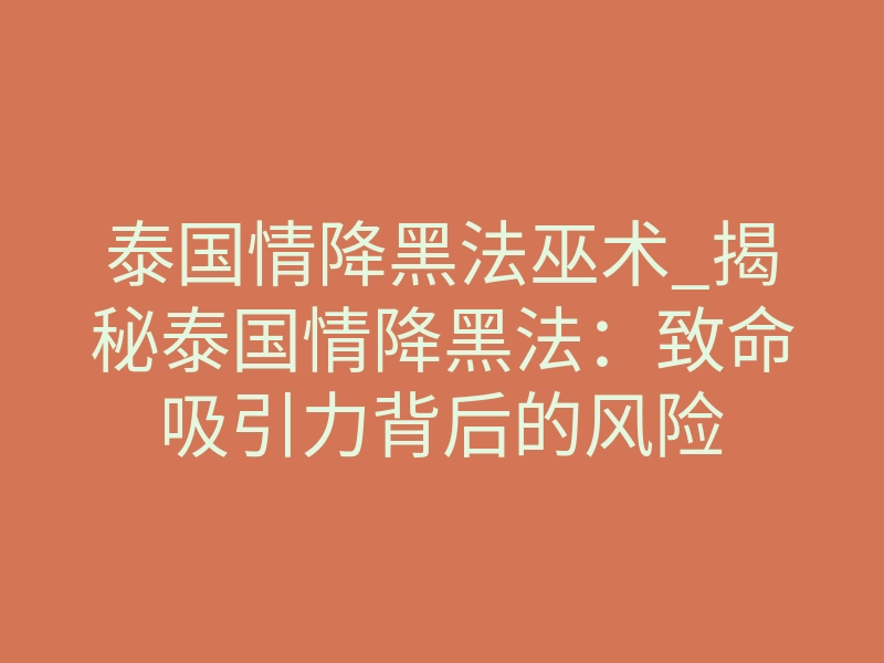 泰国情降黑法巫术_揭秘泰国情降黑法:致命吸引力背后的风险