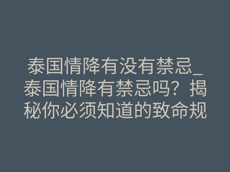 泰国情降有没有禁忌_泰国情降有禁忌吗?揭秘你必须知道的致命规则