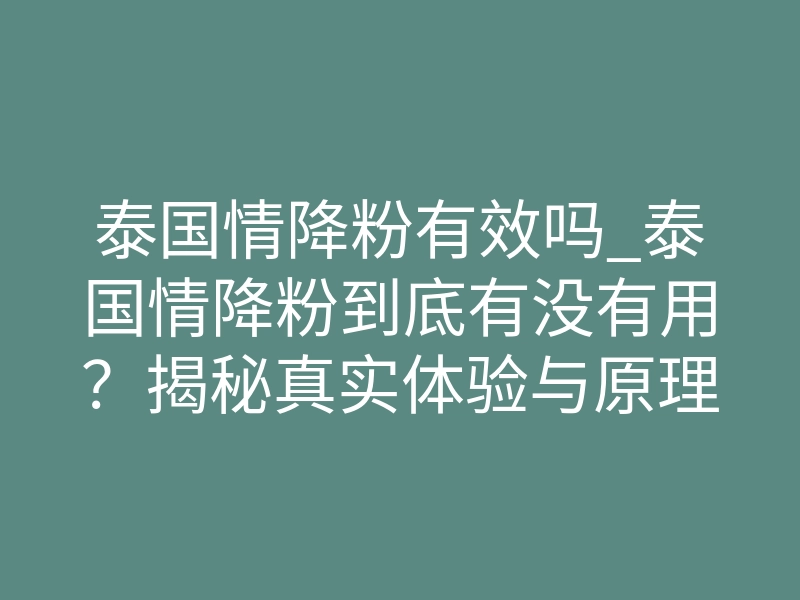 泰国情降粉有效吗_泰国情降粉到底有没有用?揭秘真实体验与原理