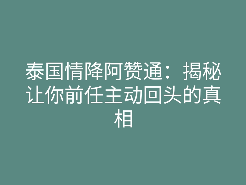 泰国情降阿赞通:揭秘让你前任主动回头的真相