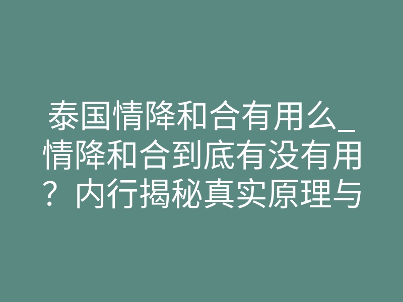 泰国情降和合有用么_情降和合到底有没有用?内行揭秘真实原理与体感