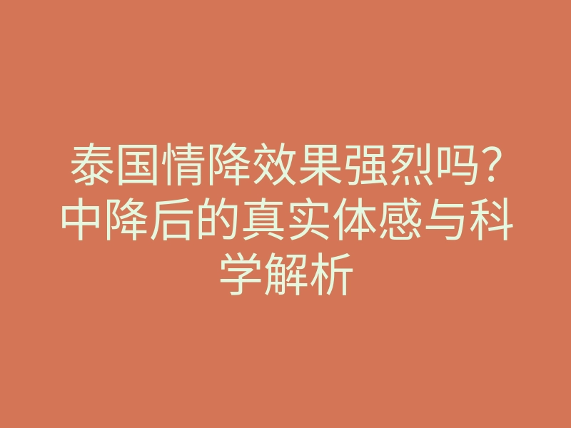 泰国情降效果强烈吗?中降后的真实体感与科学解析