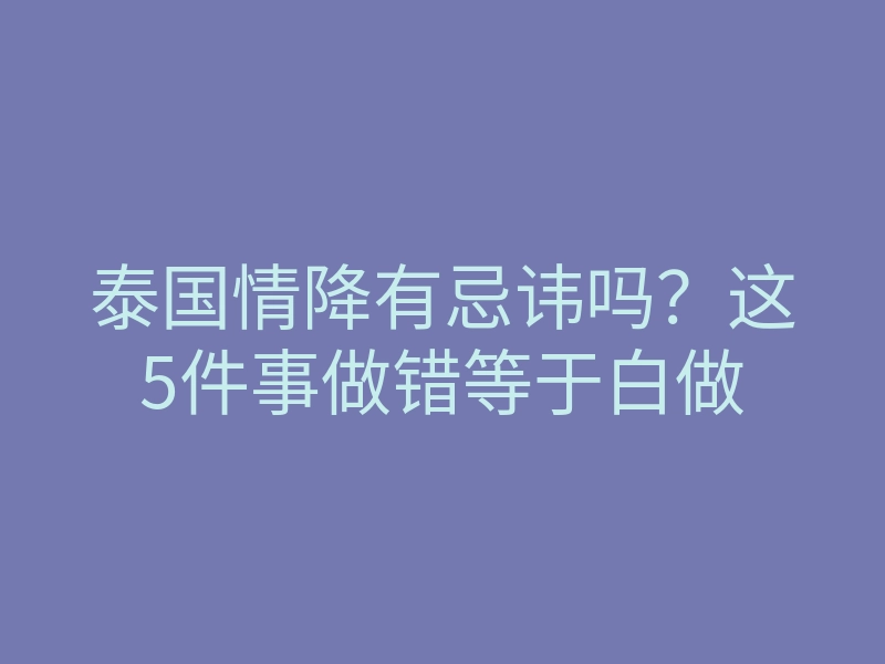 泰国情降有忌讳吗？这5件事做错等于白做
