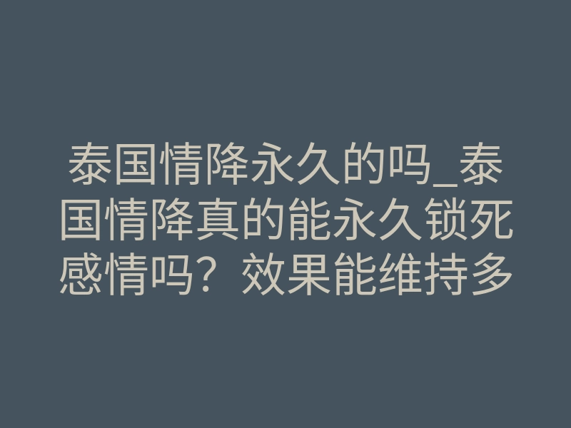 泰国情降永久的吗_泰国情降真的能永久锁死感情吗?效果能维持多久?