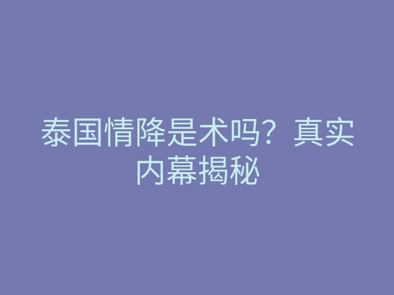 泰国情降是术吗?真实内幕揭秘