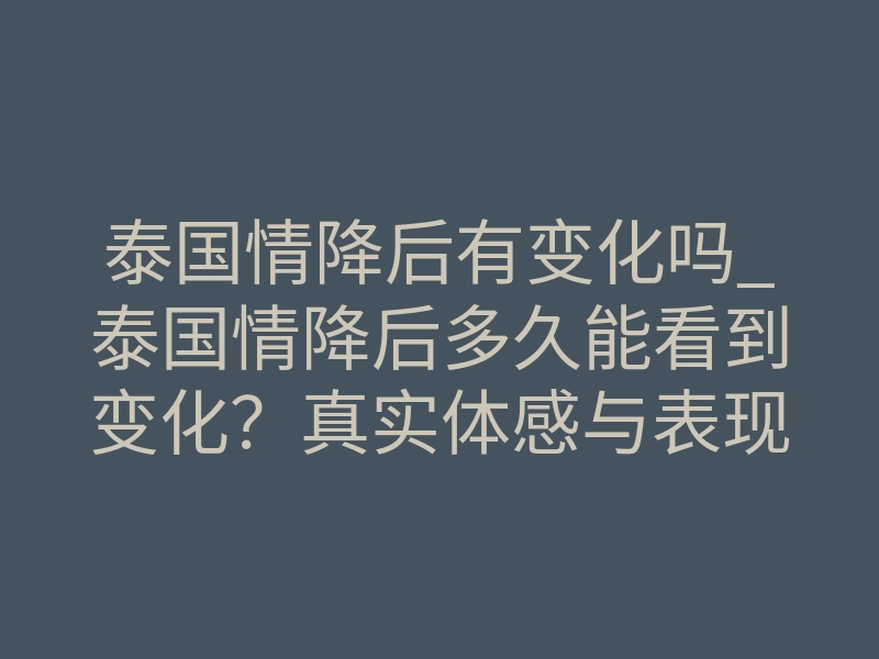 泰国情降后有变化吗_泰国情降后多久能看到变化?真实体感与表现全揭秘