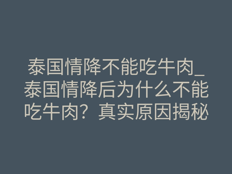 泰国情降不能吃牛肉_泰国情降后为什么不能吃牛肉?真实原因揭秘