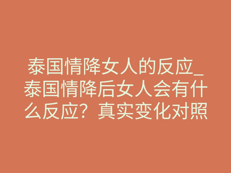 泰国情降女人的反应_泰国情降后女人会有什么反应?真实变化对照