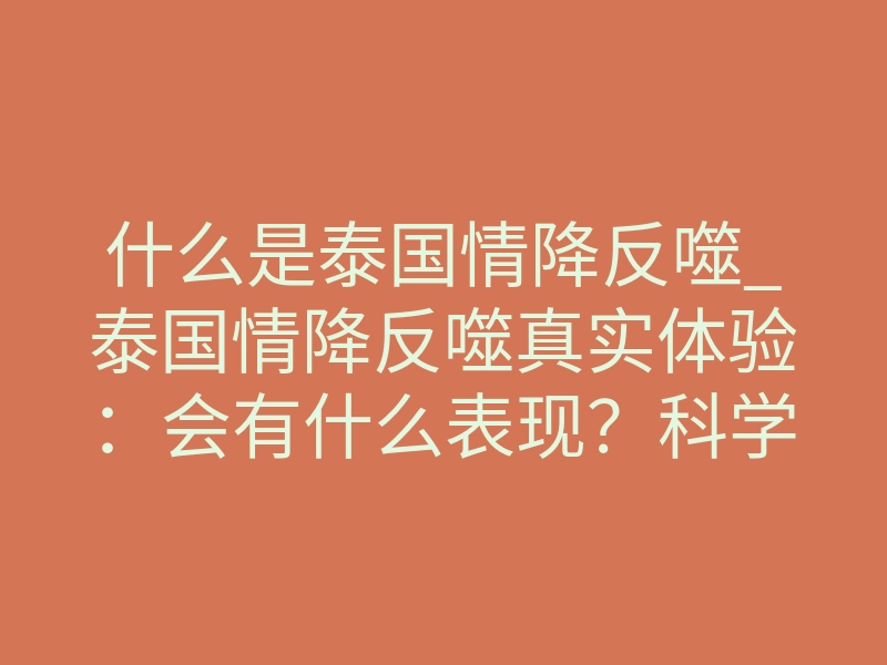 什么是泰国情降反噬_泰国情降反噬真实体验：会有什么表现？科学解析来了
