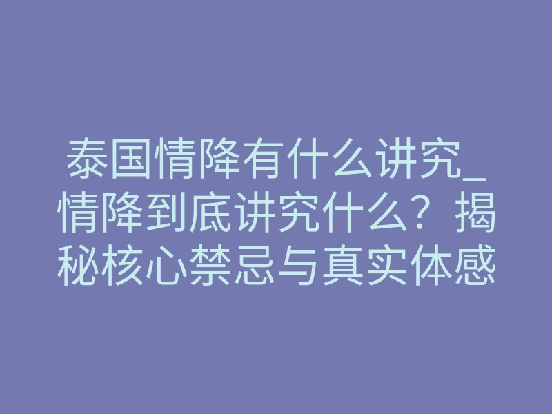泰国情降有什么讲究_情降到底讲究什么？揭秘核心禁忌与真实体感