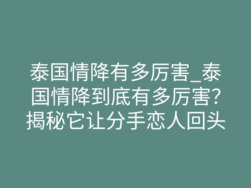 泰国情降有多厉害_泰国情降到底有多厉害?揭秘它让分手恋人回头求复合的真相