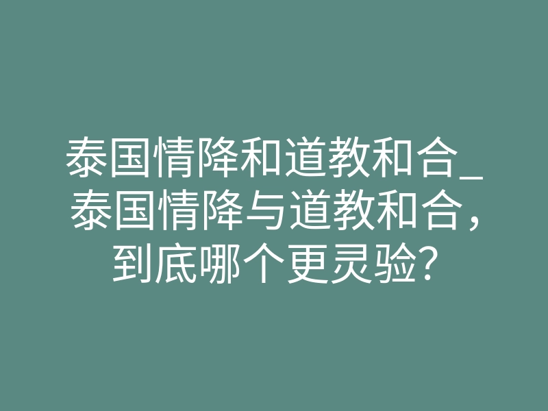 泰国情降和道教和合_泰国情降与道教和合,到底哪个更灵验?