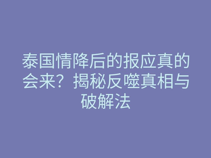 泰国情降后的报应真的会来?揭秘反噬真相与破解法
