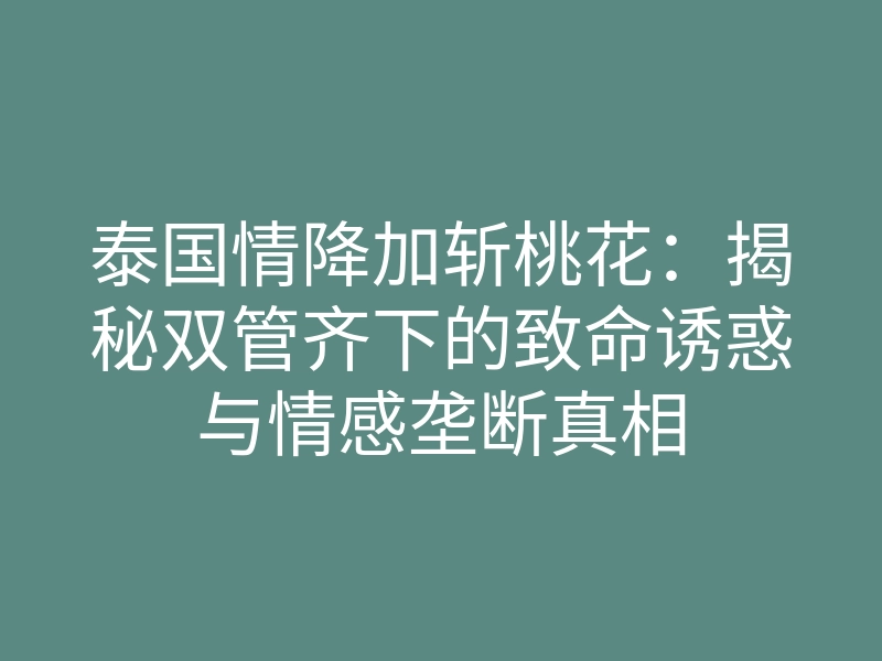 泰国情降加斩桃花:揭秘双管齐下的致命诱惑与情感垄断真相