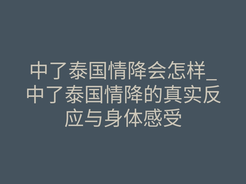 中了泰国情降会怎样_中了泰国情降的真实反应与身体感受