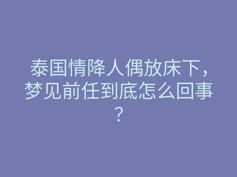 泰国情降人偶放床下,梦见前任到底怎么回事?
