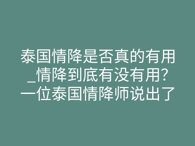 泰国情降是否真的有用_情降到底有没有用?一位泰国情降师说出了真相