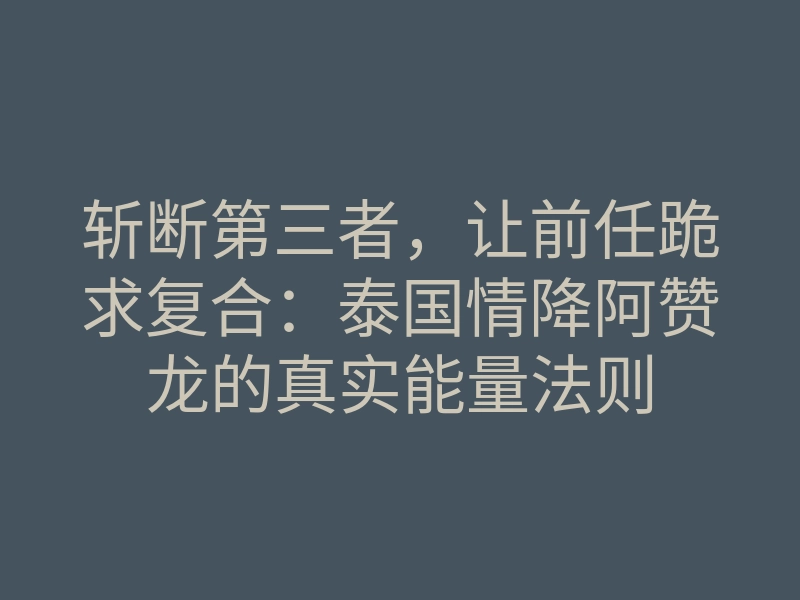 斩断第三者,让前任跪求复合:泰国情降阿赞龙的真实能量法则