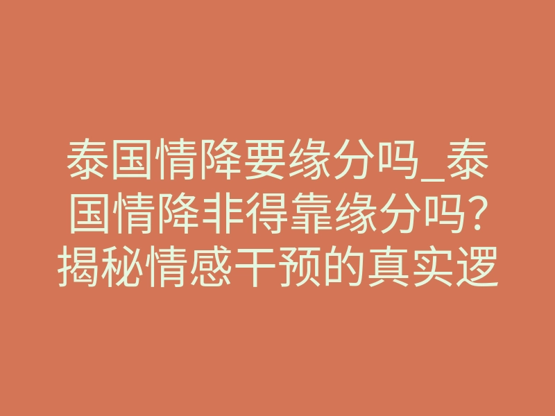 泰国情降要缘分吗_泰国情降非得靠缘分吗?揭秘情感干预的真实逻辑