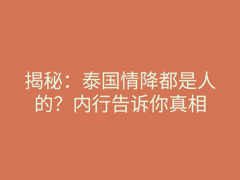 揭秘：泰国情降都是人的？内行告诉你真相