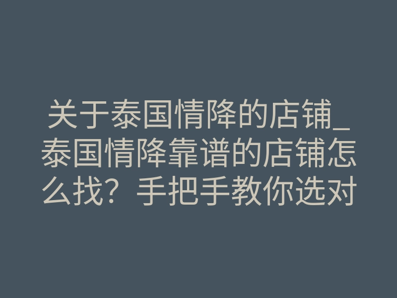 关于泰国情降的店铺_泰国情降靠谱的店铺怎么找？手把手教你选对源头