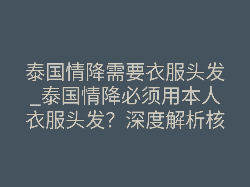 泰国情降需要衣服头发_泰国情降必须用本人衣服头发?深度解析核心媒介与效果真相