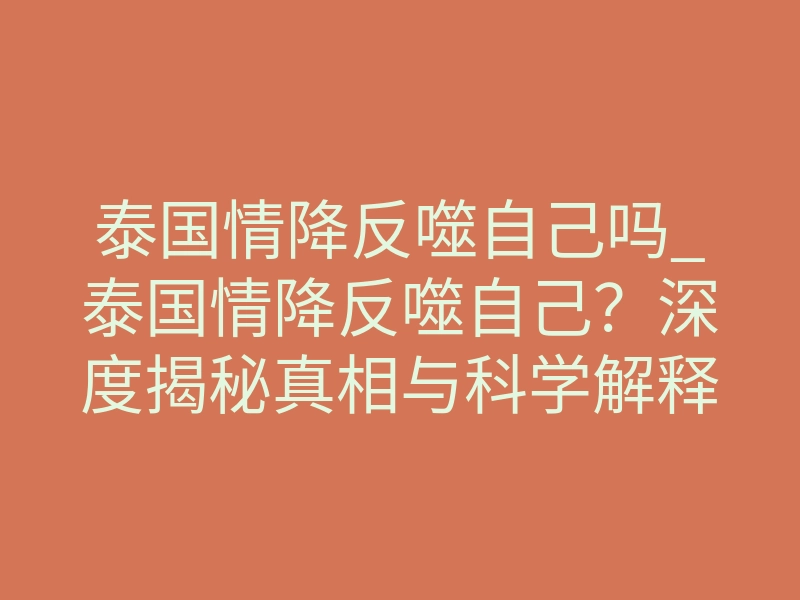 泰国情降反噬自己吗_泰国情降反噬自己?深度揭秘真相与科学解释